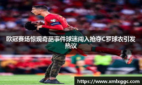 欧冠赛场惊现奇葩事件球迷闯入抢夺C罗球衣引发热议